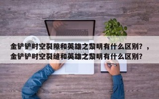 金铲铲时空裂隙和英雄之黎明有什么区别？，金铲铲时空裂缝和英雄之黎明有什么区别？