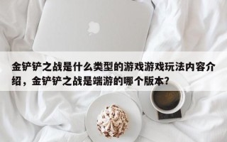 金铲铲之战是什么类型的游戏游戏玩法内容介绍，金铲铲之战是端游的哪个版本？