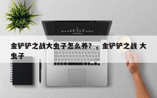 金铲铲之战大虫子怎么养？，金铲铲之战 大虫子