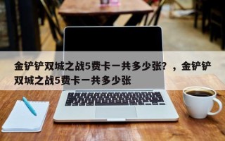 金铲铲双城之战5费卡一共多少张？，金铲铲双城之战5费卡一共多少张