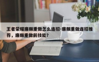 王者荣耀廉颇重做怎么连招-廉颇重做连招推荐，廉颇重做前技能？