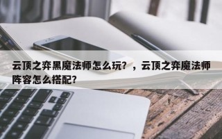 云顶之弈黑魔法师怎么玩？，云顶之弈魔法师阵容怎么搭配？