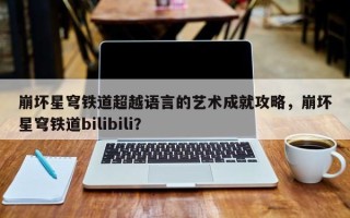 崩坏星穹铁道超越语言的艺术成就攻略，崩坏星穹铁道bilibili？