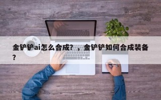 金铲铲ai怎么合成？，金铲铲如何合成装备？