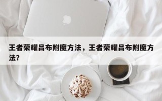 王者荣耀吕布附魔方法，王者荣耀吕布附魔方法？