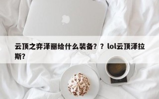 云顶之弈泽丽给什么装备？？lol云顶泽拉斯？