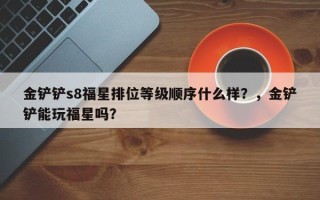 金铲铲s8福星排位等级顺序什么样？，金铲铲能玩福星吗？