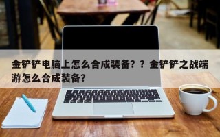 金铲铲电脑上怎么合成装备？？金铲铲之战端游怎么合成装备？