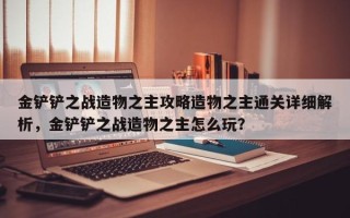 金铲铲之战造物之主攻略造物之主通关详细解析，金铲铲之战造物之主怎么玩？