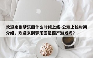 欢迎来到梦乐园什么时候上线-公测上线时间介绍，欢迎来到梦乐园是国产游戏吗？