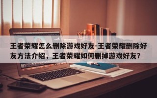 王者荣耀怎么删除游戏好友-王者荣耀删除好友方法介绍，王者荣耀如何删掉游戏好友？