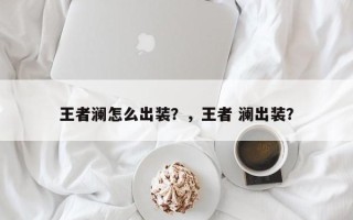 王者澜怎么出装？，王者 澜出装？