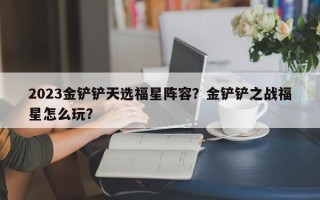 2023金铲铲天选福星阵容？金铲铲之战福星怎么玩？