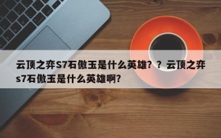 云顶之弈S7石傲玉是什么英雄？？云顶之弈s7石傲玉是什么英雄啊？
