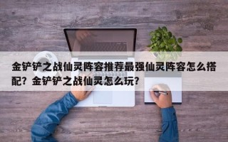 金铲铲之战仙灵阵容推荐最强仙灵阵容怎么搭配？金铲铲之战仙灵怎么玩？