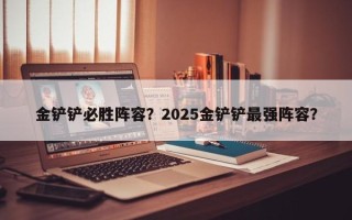 金铲铲必胜阵容？2025金铲铲最强阵容？