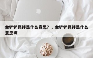 金铲铲羁绊是什么意思？，金铲铲羁绊是什么意思啊