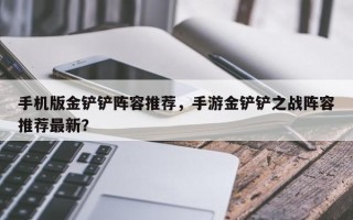 手机版金铲铲阵容推荐，手游金铲铲之战阵容推荐最新？