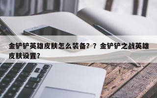 金铲铲英雄皮肤怎么装备？？金铲铲之战英雄皮肤设置？