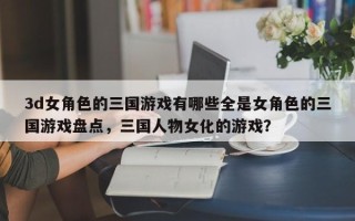 3d女角色的三国游戏有哪些全是女角色的三国游戏盘点，三国人物女化的游戏？