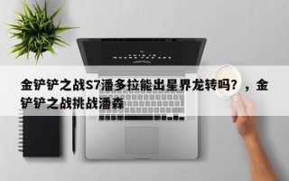 金铲铲之战S7潘多拉能出星界龙转吗？，金铲铲之战挑战潘森