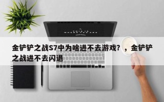 金铲铲之战S7中为啥进不去游戏？，金铲铲之战进不去闪退