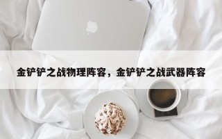 金铲铲之战物理阵容，金铲铲之战武器阵容