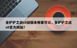 金铲铲之战s6旧版本哪里可以，金铲铲之战s6官方网站？