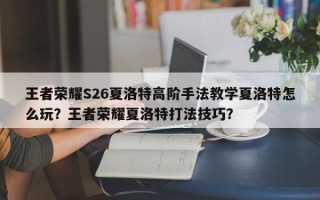 王者荣耀S26夏洛特高阶手法教学夏洛特怎么玩？王者荣耀夏洛特打法技巧？
