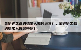 金铲铲之战约德尔人如何运营？，金铲铲之战约德尔人阵容搭配？