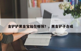 金铲铲黑金宝箱在哪领？，黑金铲子合成