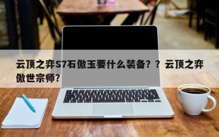 云顶之弈S7石傲玉要什么装备？？云顶之弈傲世宗师？