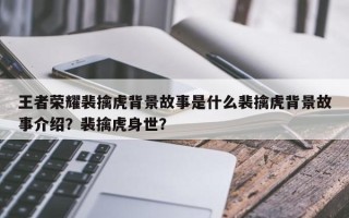 王者荣耀裴擒虎背景故事是什么裴擒虎背景故事介绍？裴擒虎身世？