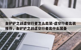 金铲铲之战虚空行者怎么出装-虚空行者出装推荐，金铲铲之战虚空行者出什么装备