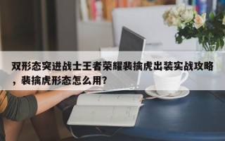 双形态突进战士王者荣耀裴擒虎出装实战攻略，裴擒虎形态怎么用？