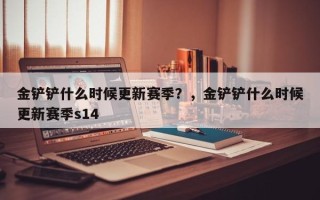金铲铲什么时候更新赛季？，金铲铲什么时候更新赛季s14