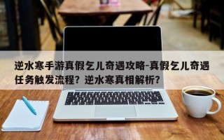 逆水寒手游真假乞儿奇遇攻略-真假乞儿奇遇任务触发流程？逆水寒真相解析？