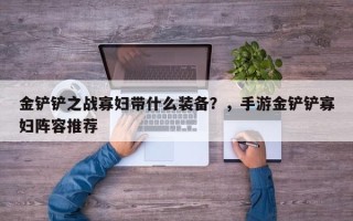 金铲铲之战寡妇带什么装备？，手游金铲铲寡妇阵容推荐