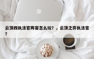 云顶四执法官阵容怎么玩？，云顶之弈执法官？