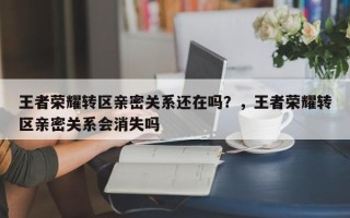 王者荣耀转区亲密关系还在吗？，王者荣耀转区亲密关系会消失吗
