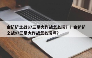金铲铲之战S7三星大作战怎么玩？？金铲铲之战s7三星大作战怎么玩啊？
