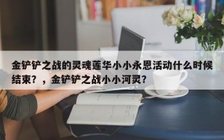 金铲铲之战的灵魂莲华小小永恩活动什么时候结束？，金铲铲之战小小河灵？