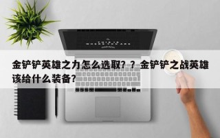金铲铲英雄之力怎么选取？？金铲铲之战英雄该给什么装备？