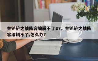 金铲铲之战阵容编辑不了S7，金铲铲之战阵容编辑不了,怎么办？