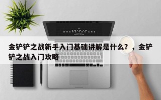 金铲铲之战新手入门基础讲解是什么？，金铲铲之战入门攻略