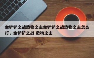 金铲铲之战造物之主金铲铲之战造物之主怎么打，金铲铲之战 造物之主