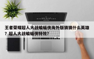 王者荣耀超人大战蝙蝠侠海外版猜猜什么英雄？超人大战蝙蝠侠特效？