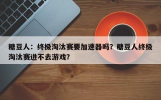 糖豆人：终极淘汰赛要加速器吗？糖豆人终极淘汰赛进不去游戏？