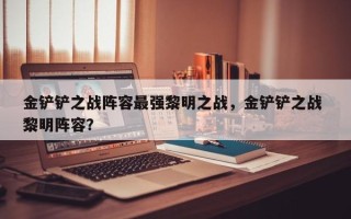 金铲铲之战阵容最强黎明之战，金铲铲之战 黎明阵容？