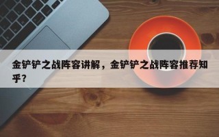 金铲铲之战阵容讲解，金铲铲之战阵容推荐知乎？